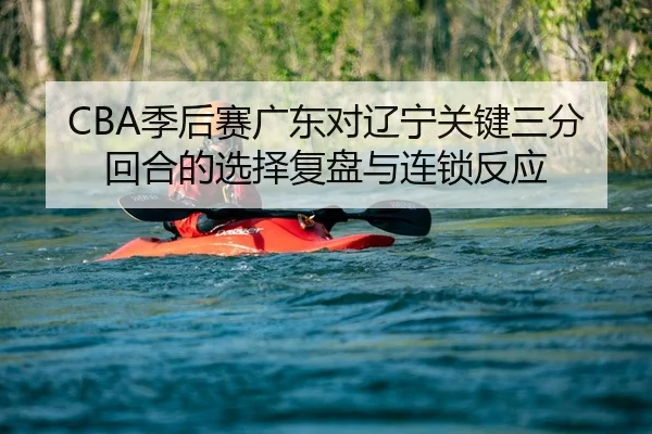 CBA季后赛广东对辽宁关键三分回合的选择复盘与连锁反应