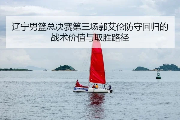 辽宁男篮总决赛第三场郭艾伦防守回归的战术价值与取胜路径