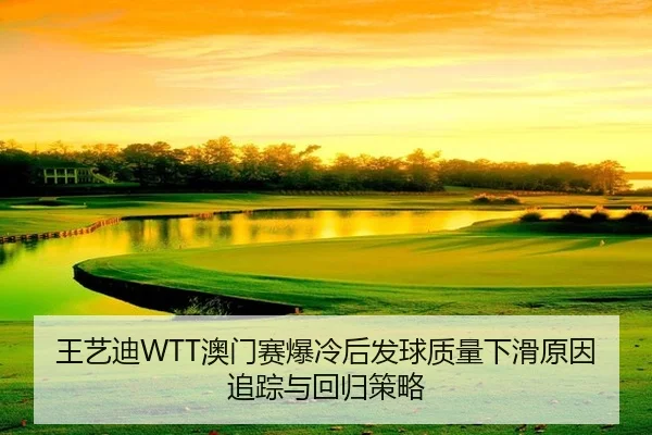 王艺迪WTT澳门赛爆冷后发球质量下滑原因追踪与回归策略